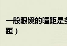 一般眼鏡的瞳距是多少（人的眼鏡正常多少瞳距）