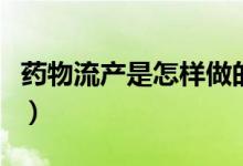 藥物流產(chǎn)是怎樣做的（藥物流產(chǎn)是怎樣的過(guò)程）
