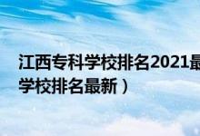 江西?？茖W(xué)校排名2021最新排名（2022年江西最好的專科學(xué)校排名最新）