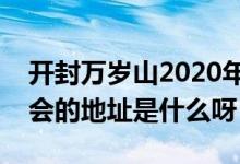 開封萬(wàn)歲山2020年廟會(huì)招商（開封萬(wàn)歲山廟會(huì)的地址是什么呀）