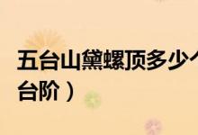 五臺山黛螺頂多少個臺階（五臺山黛螺頂多少臺階）