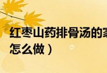 紅棗山藥排骨湯的家常做法（紅棗山藥排骨湯怎么做）