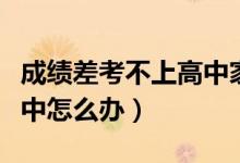 成績差考不上高中家長焦慮（成績差考不上高中怎么辦）