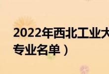 2022年西北工業(yè)大學(xué)有哪些專業(yè)（國家特色專業(yè)名單）