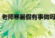 老師寒暑假有事做嗎（老師寒暑假有工資嗎）