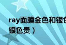 ray面膜金色和銀色（ray面膜金色為什么比銀色貴）
