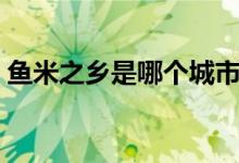 魚米之鄉(xiāng)是哪個城市（魚米之鄉(xiāng)是哪個城市）
