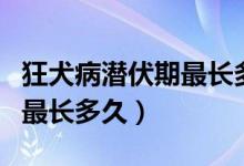 狂犬病潛伏期最長(zhǎng)多久有救沒(méi)（狂犬病潛伏期最長(zhǎng)多久）