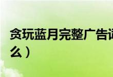 貪玩藍(lán)月完整廣告詞（貪玩藍(lán)月的廣告詞是什么）