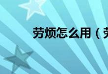 勞煩怎么用（勞煩用在什么場(chǎng)合）