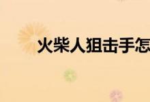 火柴人狙擊手怎么開始（詳細(xì)步驟）