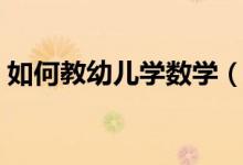 如何教幼兒學數(shù)學（教幼兒學數(shù)學方法介紹）