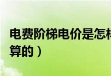 電費(fèi)階梯電價(jià)是怎樣算（電費(fèi)階梯電價(jià)是怎么算的）
