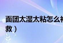 面團太濕太粘怎么補救（面團太濕太粘怎么補救）