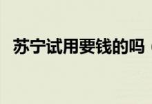 蘇寧試用要錢的嗎（蘇寧試用需要?dú)w還嗎）