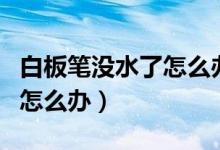 白板筆沒水了怎么辦生活妙招（白板筆沒水了怎么辦）