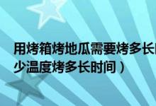 用烤箱烤地瓜需要烤多長(zhǎng)時(shí)間多少溫度（烤地瓜用烤箱用多少溫度烤多長(zhǎng)時(shí)間）