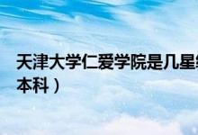 天津大學(xué)仁愛(ài)學(xué)院是幾星級(jí)學(xué)校（天津大學(xué)仁愛(ài)學(xué)院是幾類本科）