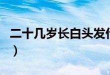二十幾歲長白頭發(fā)什么原因（白頭發(fā)什么原因）