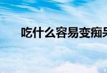 吃什么容易變癡呆（吃什么容易變胖）