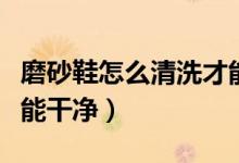 磨砂鞋怎么清洗才能干凈（怎么清洗磨砂鞋才能干凈）