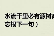 水流千里必有源樹高千尺必有根（樹高千尺不忘根下一句）