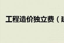工程造價獨立費（建筑工程獨立費是什么）