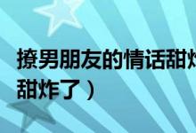 撩男朋友的情話甜炸了早安（撩男朋友的情話甜炸了）