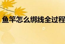 魚竿怎么綁線全過程慢動作（魚竿怎么綁線）