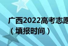 廣西2022高考志愿?？铺崆芭顖髱滋栭_始（填報時間）