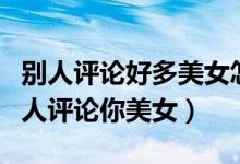 別人評(píng)論好多美女怎么回復(fù)（怎樣機(jī)智回復(fù)別人評(píng)論你美女）