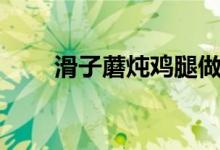 滑子蘑燉雞腿做法（滑子蘑的做法）