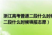 浙江高考普通二段什么時(shí)候填志愿（2022浙江高考普通類(lèi)第二段什么時(shí)候填報(bào)志愿）