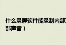 什么錄屏軟件能錄制內(nèi)部聲音（有什么錄屏軟件可以錄制內(nèi)部聲音）