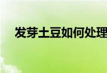 發(fā)芽土豆如何處理（發(fā)芽土豆如何處理）