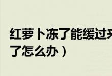 紅蘿卜凍了能緩過來嗎（紅蘿卜怕凍嗎已經(jīng)凍了怎么辦）