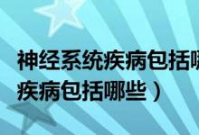 神經(jīng)系統(tǒng)疾病包括哪些部位的疾?。ㄉ窠?jīng)系統(tǒng)疾病包括哪些）