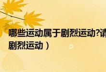 哪些運(yùn)動(dòng)屬于劇烈運(yùn)動(dòng)?請(qǐng)?jiān)敿?xì)告訴我,謝謝!（什么樣的屬于劇烈運(yùn)動(dòng)）