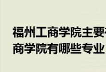 福州工商學(xué)院主要有哪些專業(yè)（2022福州工商學(xué)院有哪些專業(yè)）