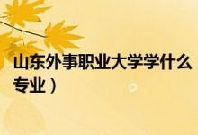 山東外事職業(yè)大學(xué)學(xué)什么（2022年山東外事職業(yè)大學(xué)有哪些專業(yè)）