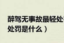 醉駕無事故最輕處罰2021（醉駕無事故最輕處罰是什么）