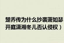 楚喬傳為什么抄襲蕭如瑟（如何評(píng)價(jià)蕭如瑟訴楚喬傳抄襲案開庭瀟湘冬兒否認(rèn)侵權(quán)）