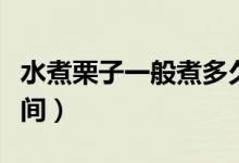 水煮栗子一般煮多久（水煮栗子一般煮多長(zhǎng)時(shí)間）