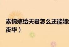 素錦嫁給天君怎么還能嫁給夜華（素錦是天妃為什么可以嫁夜華）