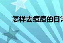 怎樣去痘痘的日常方法（怎樣去痘痘）