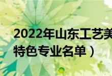 2022年山東工藝美術(shù)學(xué)院有哪些專業(yè)（國家特色專業(yè)名單）