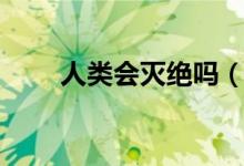 人類會(huì)滅絕嗎（未來人類會(huì)滅絕嗎）