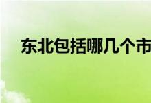 東北包括哪幾個(gè)市（東北包括哪些地區(qū)）