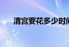 清宮要花多少時(shí)間（清宮要花多少錢(qián)）