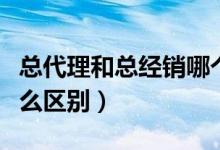 總代理和總經(jīng)銷哪個好（總經(jīng)銷和總代理有什么區(qū)別）